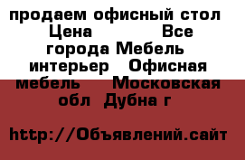 продаем офисный стол › Цена ­ 3 600 - Все города Мебель, интерьер » Офисная мебель   . Московская обл.,Дубна г.